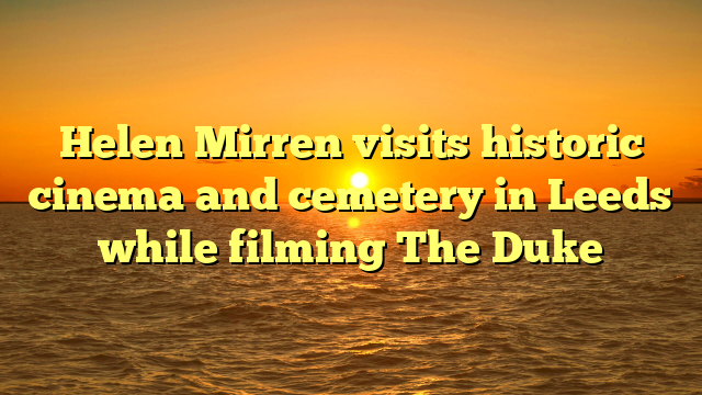 Helen Mirren visits historic cinema and cemetery in Leeds while filming The Duke 